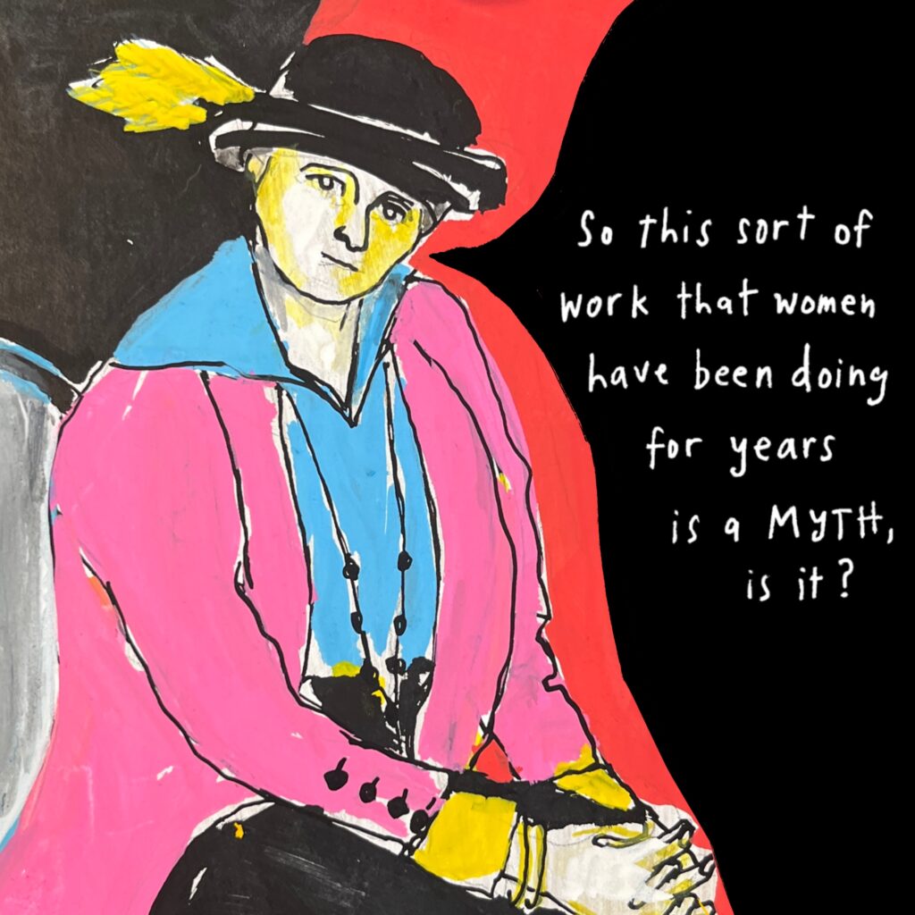 Painted sketch of George Elliston, seated, with her hands clasped in her lap. She wears a black hat with a large yellow feather, pink jacket, blue middy-style blouse, long string of beads, and black skirt. Her speech bubble reads, "So this sort of work that women have been doing for years is a MYTH, is it?"