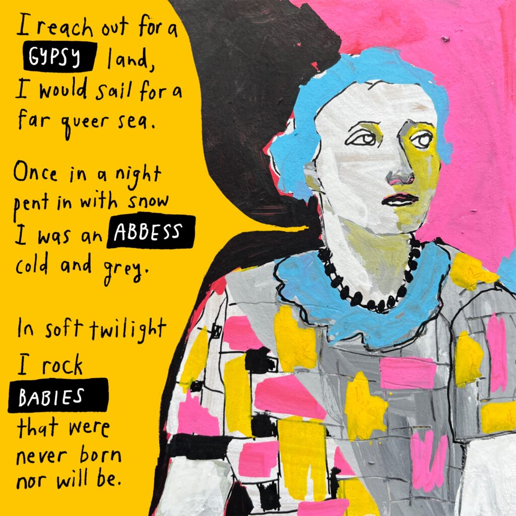 Painted sketch of George Elliston in pink, light blue, yellow, black, and white. She wears a short-sleeved blouse with a geometric design and frilled collar, and black beads around her neck, and looks into the middle distance. Her speech bubble reads: "I reach out for a gypsy land, I would sail for a queer sea.

"Once in a night pent in with snow I was an abbess cold and grey.

"In soft twilight I rock babies that were never born nor will be."