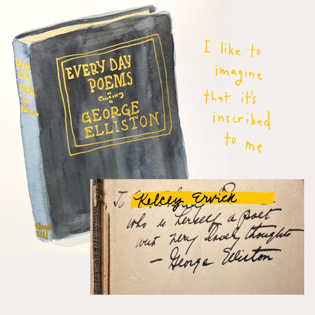 Painted sketch of a black book titled "Every Day Poems" by George Elliston. The caption reads "I like to imagine that it's inscribed to me." Below the caption is an image of the inscription in Elliston's own hand, with "Kelcey Ervick" superimposed over the inscribee's name. The inscription reads: "To [Kelcey Ervick] who is herself a poet with very lovely thoughts -- George Elliston."