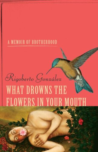 The cover of Rigoberto Gonzalez's book What Drowns the Flowers in Your Mouth: A Memoir of Brotherhood, with a painting of a man with a flower in his mouth on the bottom and a hummingbird amid the words.