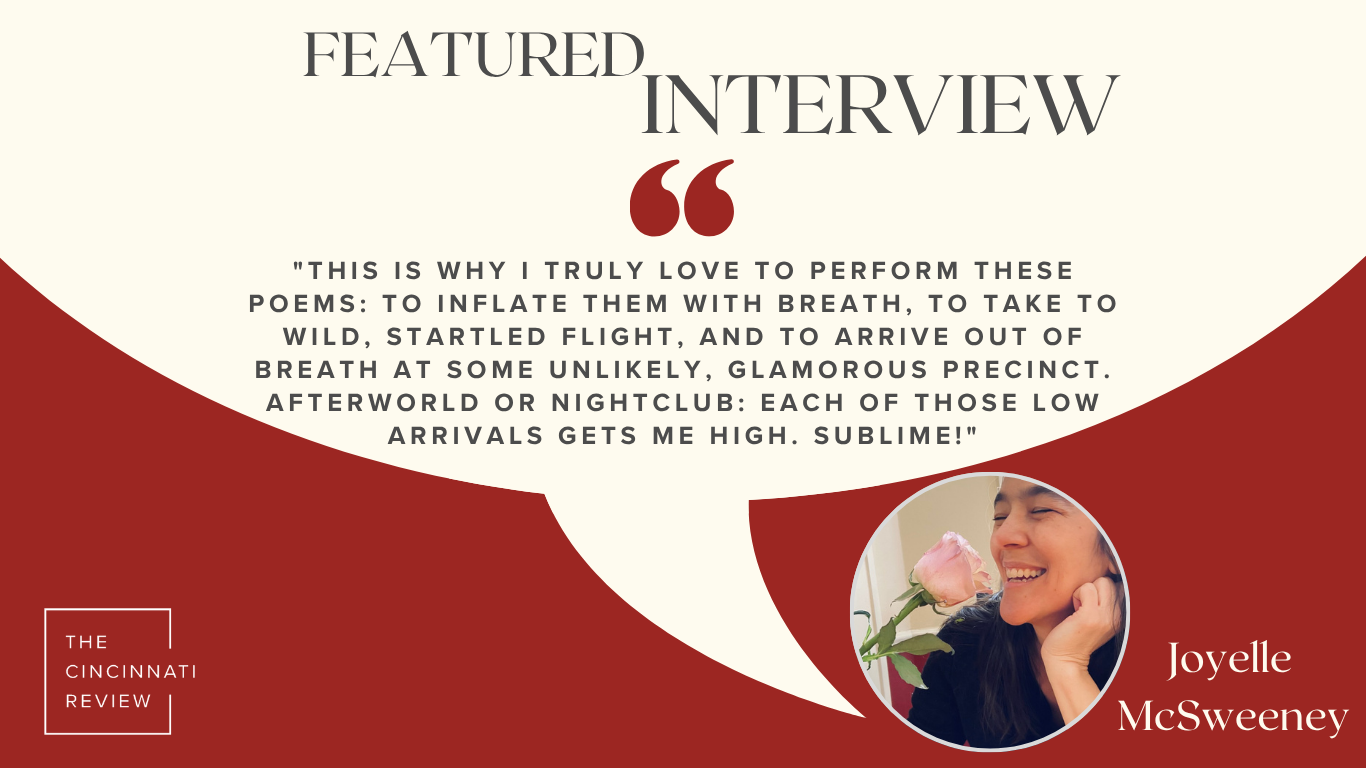 A graphic containing a quote from Joyelle McSweeney: "This is why I truly love to perform these poems: to inflate them with breath, to take to wild, startled flight, and to arrive out of breath at some unlikely, glamorous precinct. Afterworld or nightclub: each of those low arrivals gets me high. Sublime!"